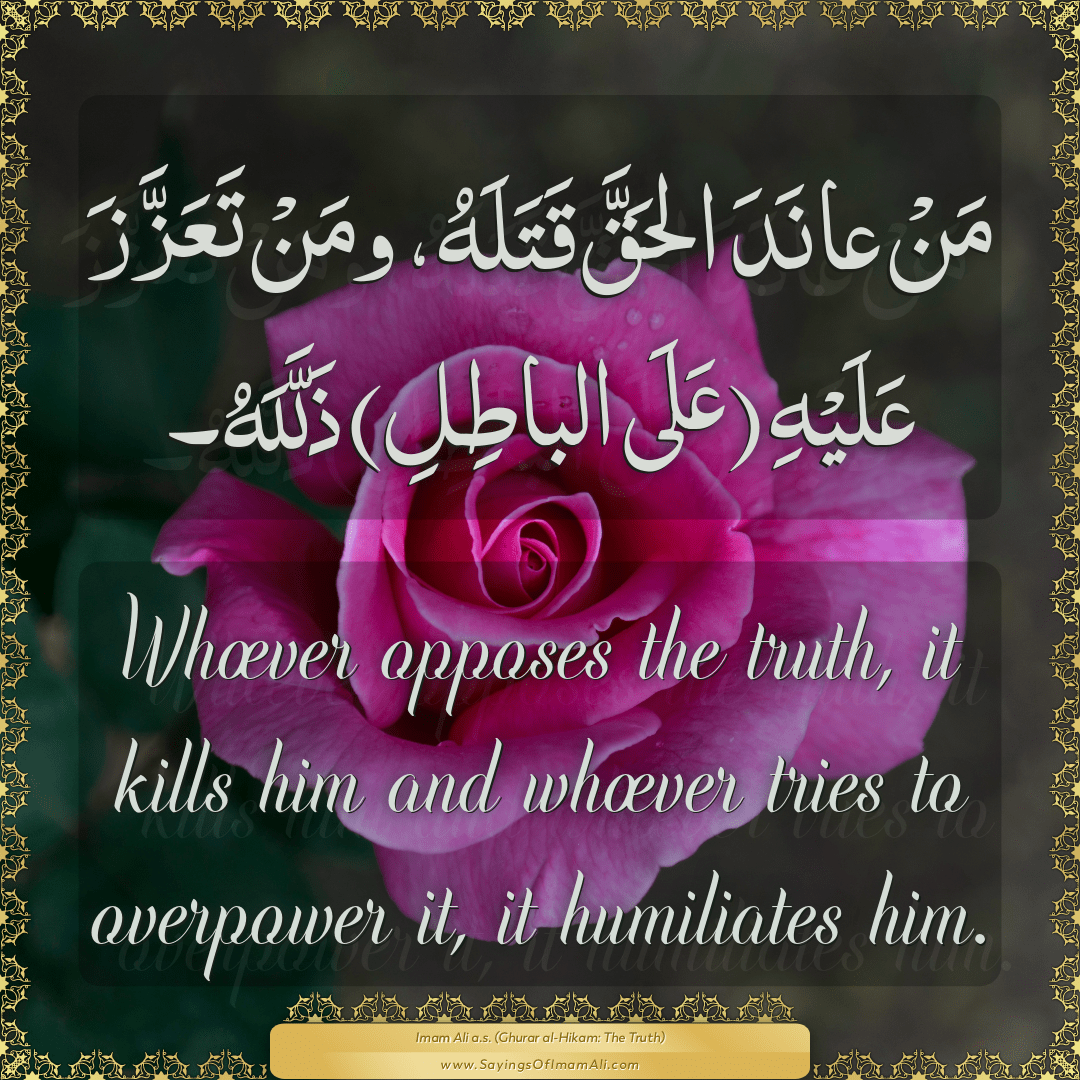 Whoever opposes the truth, it kills him and whoever tries to overpower it,...